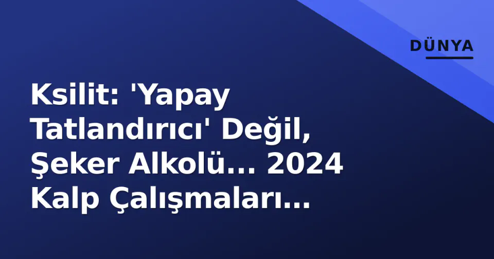 Ksilit: 'Yapay Tatlandırıcı' Değil, Şeker Alkolü... 2024 Kalp Çalışmaları Gündemde görseli