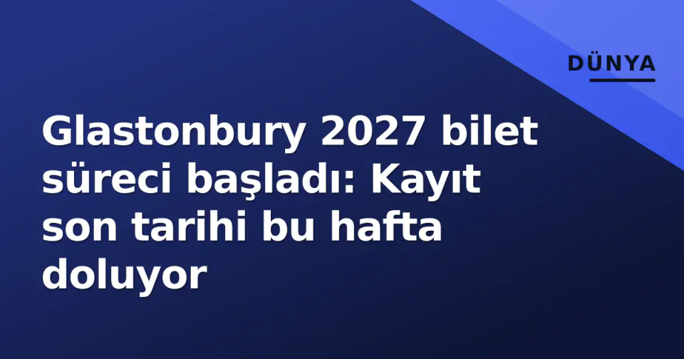 Glastonbury 2027 bilet süreci başladı: Kayıt son tarihi bu hafta doluyor görseli