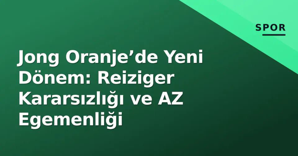 Jong Oranje’de Yeni Dönem: Reiziger Kararsızlığı ve AZ Egemenliği görseli