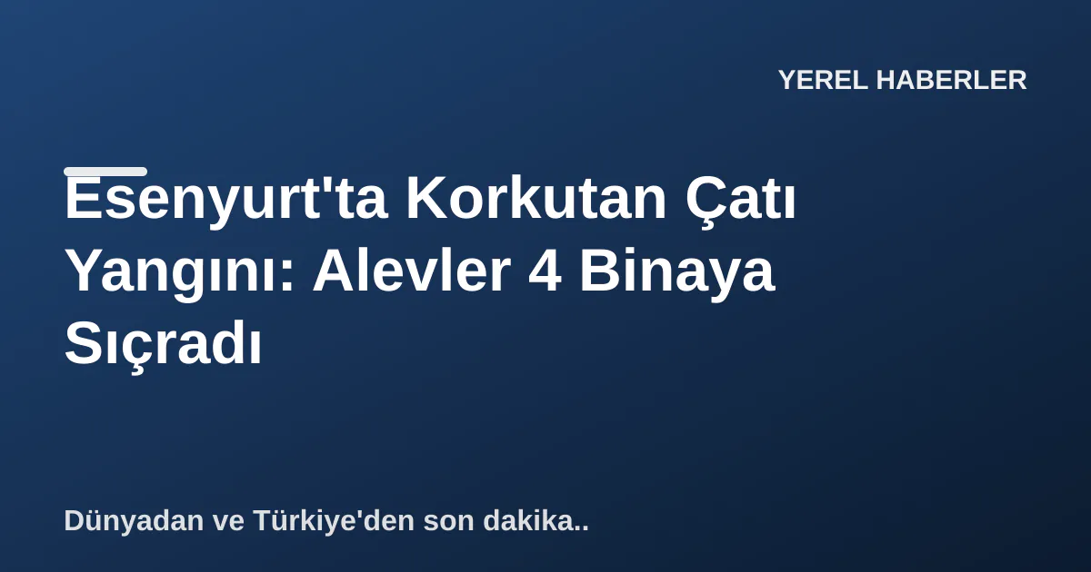 Esenyurt'ta Korkutan Çatı Yangını: Alevler 4 Binaya Sıçradı Esenyurt'ta Korkutan Çatı Yangını: Alevler 4 Binaya Sıçradı