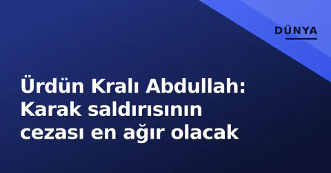 Ürdün Kralı Abdullah: Karak saldırısının cezası en ağır olacak