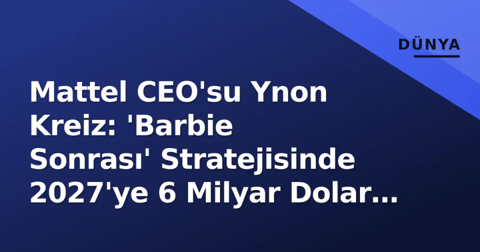 Mattel CEO'su Ynon Kreiz: 'Barbie Sonrası' Stratejisinde 2027'ye 6 Milyar Dolar Hedef görseli