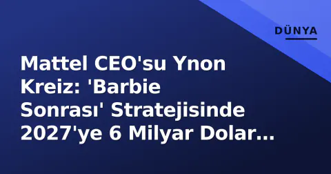 Mattel CEO'su Ynon Kreiz: 'Barbie Sonrası' Stratejisinde 2027'ye 6 Milyar Dolar Hedef