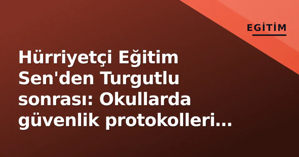 Hürriyetçi Eğitim Sen'den Turgutlu sonrası: Okullarda güvenlik protokolleri acilen gözden geçirilmeli görseli