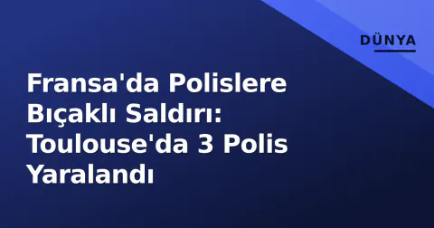 Fransa'da Polislere Bıçaklı Saldırı: Toulouse'da 3 Polis Yaralandı