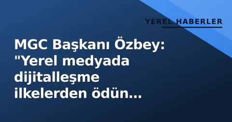 MGC Başkanı Özbey: "Yerel medyada dijitalleşme ilkelerden ödün vermeden olmalı"