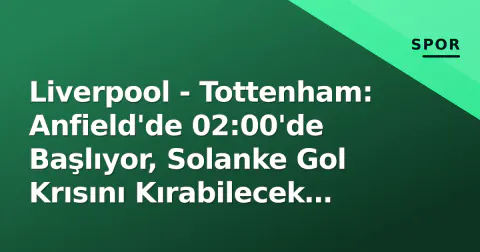 Liverpool - Tottenham: Anfield'de 02:00'de Başlıyor, Solanke Gol Krısını Kırabilecek mi?