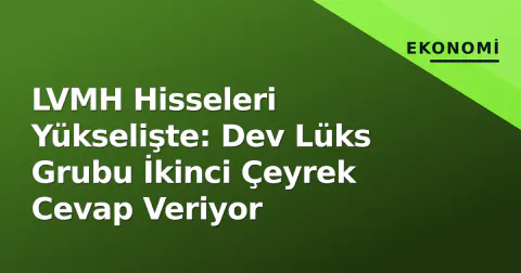 LVMH Hisseleri Yükselişte: Dev Lüks Grubu İkinci Çeyrek Cevap Veriyor