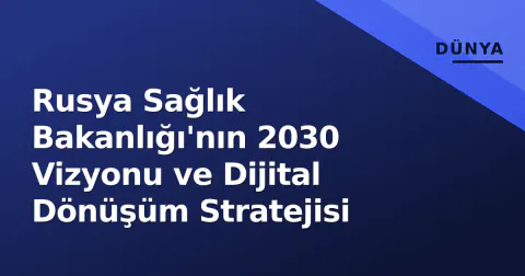 Rusya Sağlık Bakanlığı'nın 2030 Vizyonu ve Dijital Dönüşüm Stratejisi