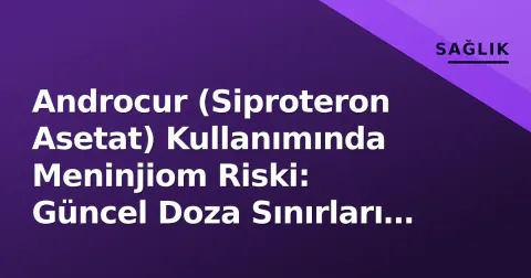 Androcur (Siproteron Asetat) Kullanımında Meninjiom Riski: Güncel Doza Sınırları ve Takip Protokolleri
