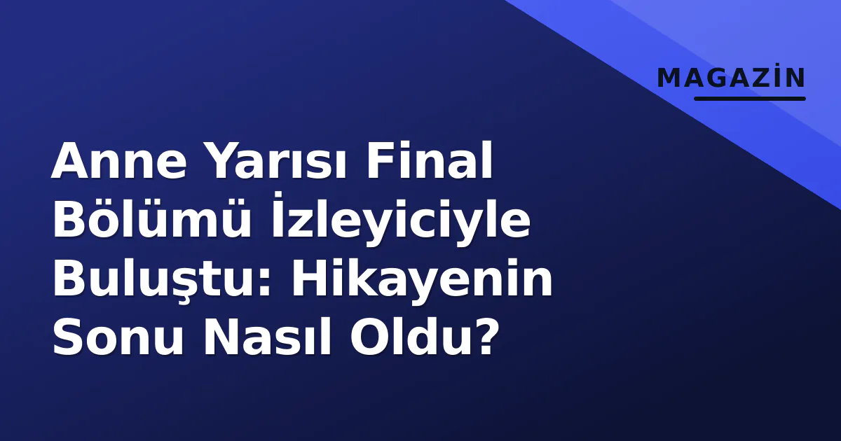 Anne Yarısı Final Bölümü İzleyiciyle Buluştu: Hikayenin Sonu Nasıl Oldu?