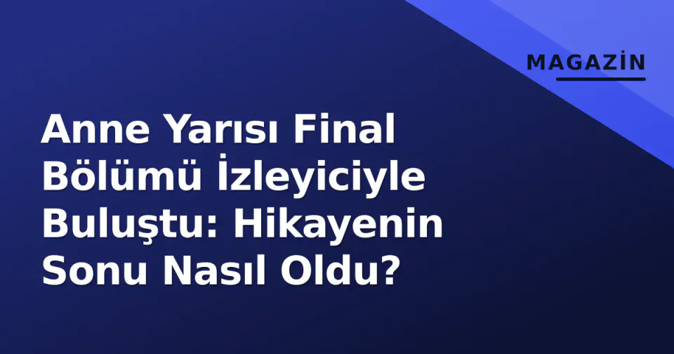 Anne Yarısı Final Bölümü İzleyiciyle Buluştu: Hikayenin Sonu Nasıl Oldu? görseli