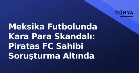 Meksika Futbolunda Kara Para Skandalı: Piratas FC Sahibi Soruşturma Altında