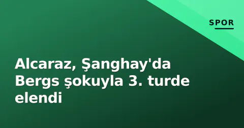 Alcaraz, Şanghay'da Bergs şokuyla 3. turde elendi