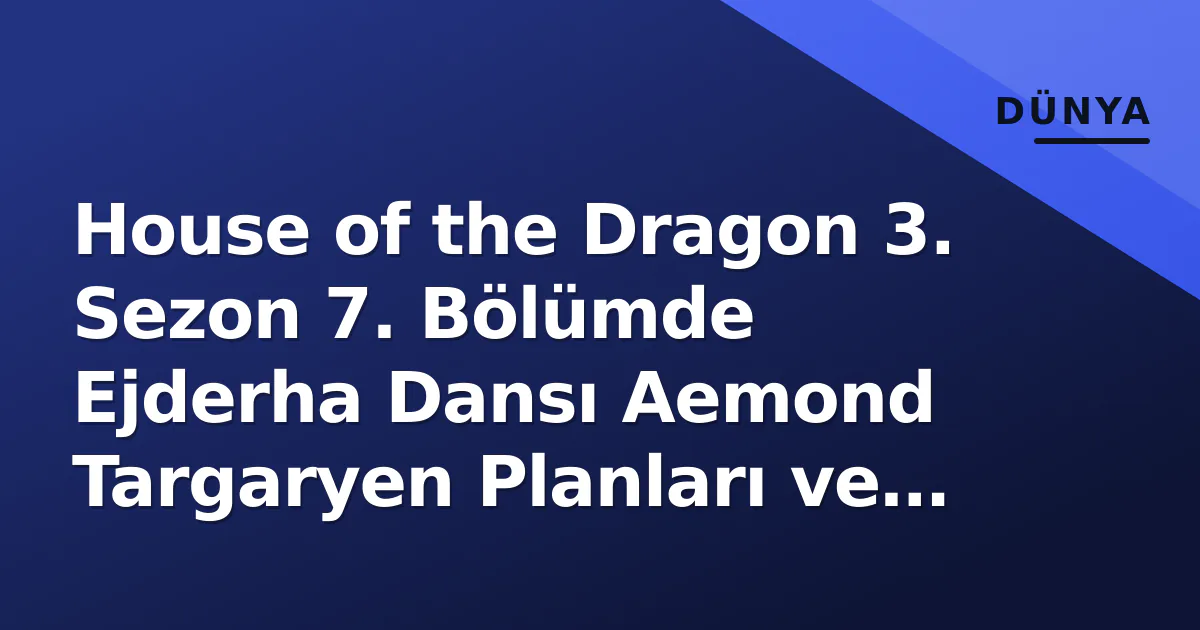 House of the Dragon 3. Sezon 7. Bölümde Ejderha Dansı Aemond Targaryen Planları ve Sezonun Kritik Dönüm Noktası House of the Dragon 3. Sezon 7. Bölümde Ejderha Dansı Aemond Targaryen Planları ve Sezonun Kritik Dönüm Noktası