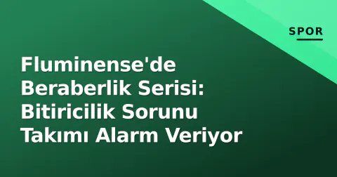 Fluminense'de Beraberlik Serisi: Bitiricilik Sorunu Takımı Alarm Veriyor