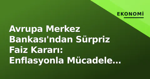 Avrupa Merkez Bankası'ndan Sürpriz Faiz Kararı: Enflasyonla Mücadele Şiddetlendi