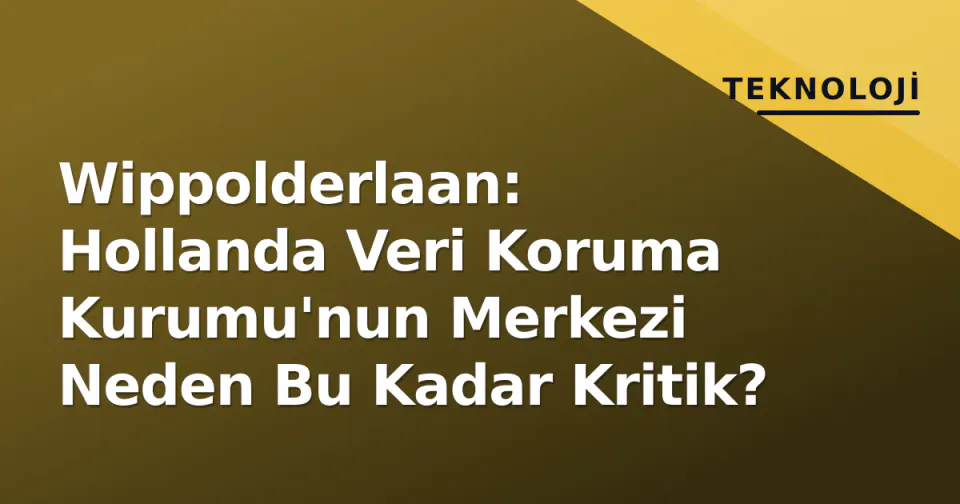Wippolderlaan: Hollanda Veri Koruma Kurumu'nun Merkezi Neden Bu Kadar Kritik? görseli