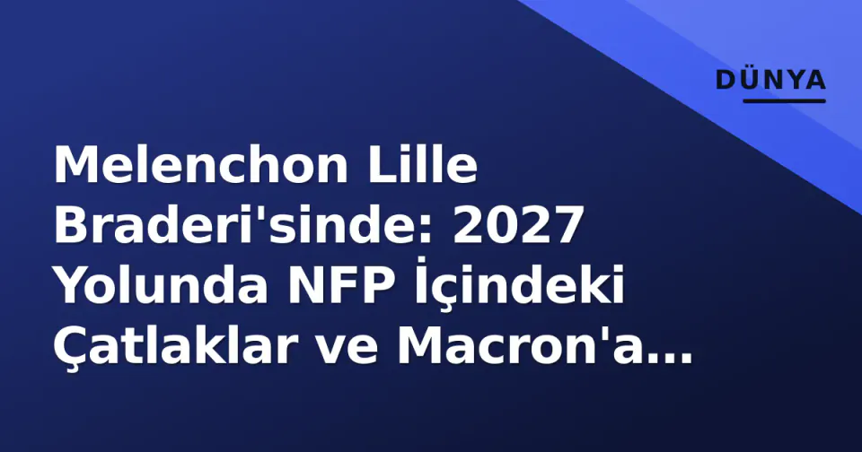 Melenchon Lille Braderi'sinde: 2027 Yolunda NFP İçindeki Çatlaklar ve Macron'a Azledilme Ofansifi görseli