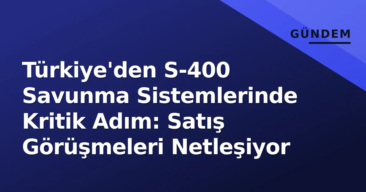 Türkiye'den S-400 Savunma Sistemlerinde Kritik Adım: Satış Görüşmeleri Netleşiyor Türkiye'den S-400 Savunma Sistemlerinde Kritik Adım: Satış Görüşmeleri Netleşiyor