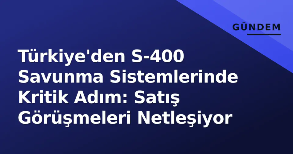 Türkiye'den S-400 Savunma Sistemlerinde Kritik Adım: Satış Görüşmeleri Netleşiyor görseli