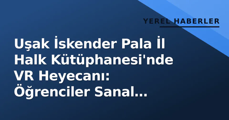 Uşak İskender Pala İl Halk Kütüphanesi'nde VR Heyecanı: Öğrenciler Sanal Dünyayı Keşfetti görseli