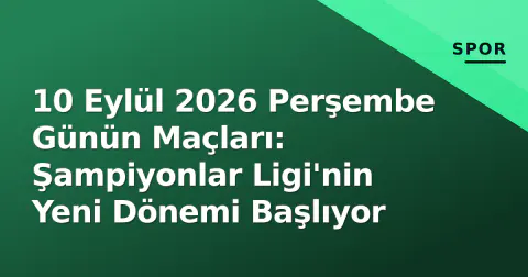 10 Eylül 2026 Perşembe Günün Maçları: Şampiyonlar Ligi'nin Yeni Dönemi Başlıyor