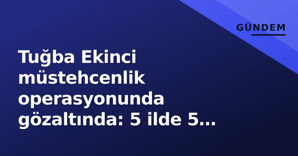 Tuğba Ekinci müstehcenlik operasyonunda gözaltında: 5 ilde 5 tutuklama, 2 firari aranıyor görseli