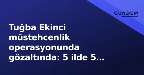 Tuğba Ekinci müstehcenlik operasyonunda gözaltında: 5 ilde 5 tutuklama, 2 firari aranıyor