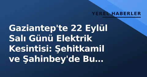 Gaziantep'te 22 Eylül Salı Günü Elektrik Kesintisi: Şehitkamil ve Şahinbey'de Bu Saatler Etkilenecek