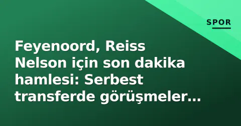 Feyenoord, Reiss Nelson için son dakika hamlesi: Serbest transferde görüşmeler final aşamasında