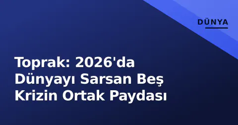 Toprak: 2026'da Dünyayı Sarsan Beş Krizin Ortak Paydası