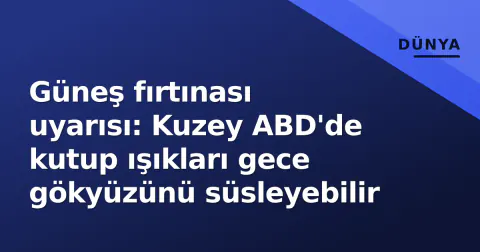 Güneş fırtınası uyarısı: Kuzey ABD'de kutup ışıkları gece gökyüzünü süsleyebilir