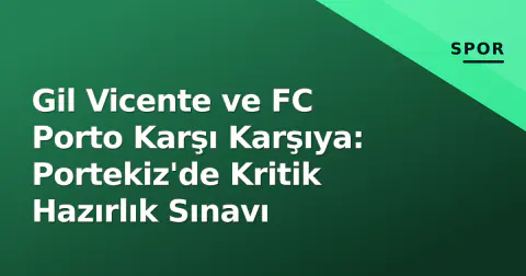 Gil Vicente ve FC Porto Karşı Karşıya: Portekiz'de Kritik Hazırlık Sınavı