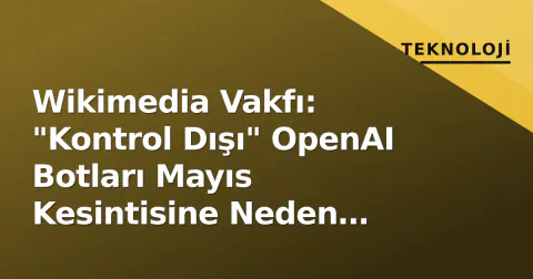 Wikimedia Vakfı: "Kontrol Dışı" OpenAI Botları Mayıs Kesintisine Neden Olmuş Olabilir