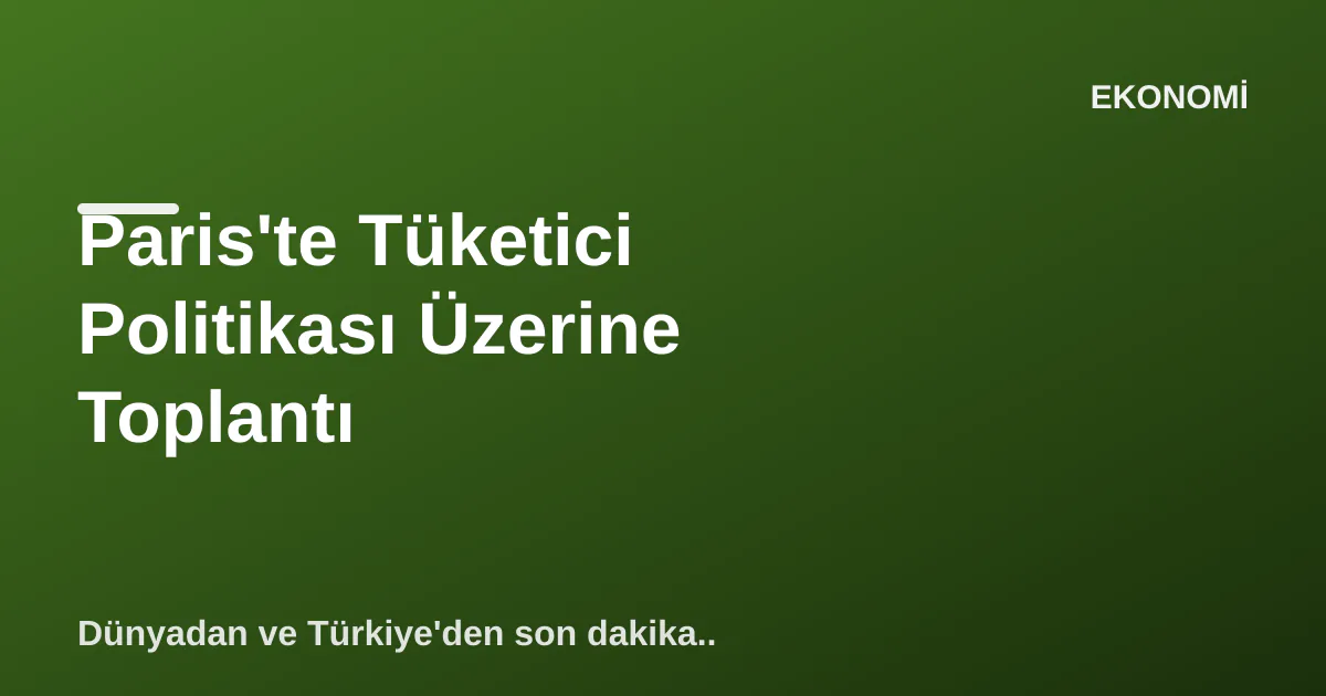 Paris'te Tüketici Politikası Üzerine Toplantı Paris'te Tüketici Politikası Üzerine Toplantı