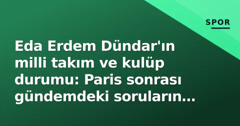 Eda Erdem Dündar'ın milli takım ve kulüp durumu: Paris sonrası gündemdeki soruların cevabı