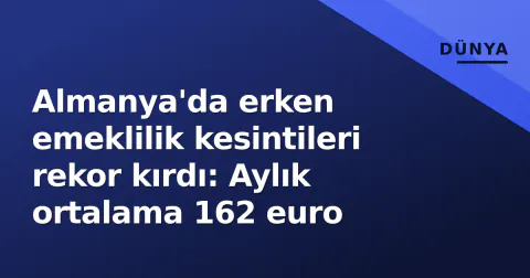 Almanya'da erken emeklilik kesintileri rekor kırdı: Aylık ortalama 162 euro