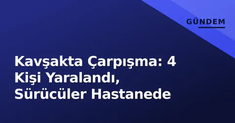 Kavşakta Çarpışma: 4 Kişi Yaralandı, Sürücüler Hastanede