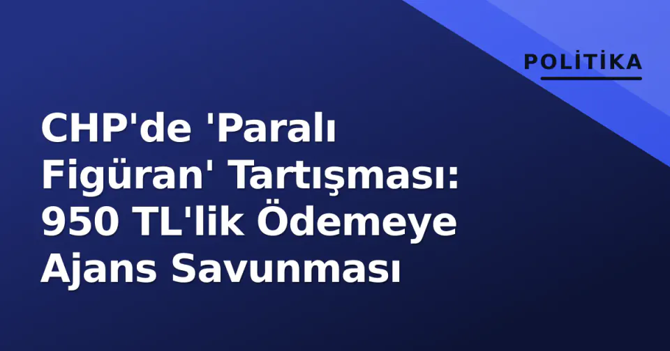 CHP'de 'Paralı Figüran' Tartışması: 950 TL'lik Ödemeye Ajans Savunması görseli