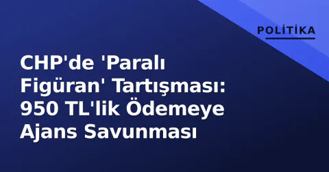 CHP'de 'Paralı Figüran' Tartışması: 950 TL'lik Ödemeye Ajans Savunması