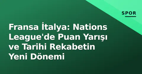 Fransa İtalya: Nations League'de Puan Yarışı ve Tarihi Rekabetin Yeni Dönemi