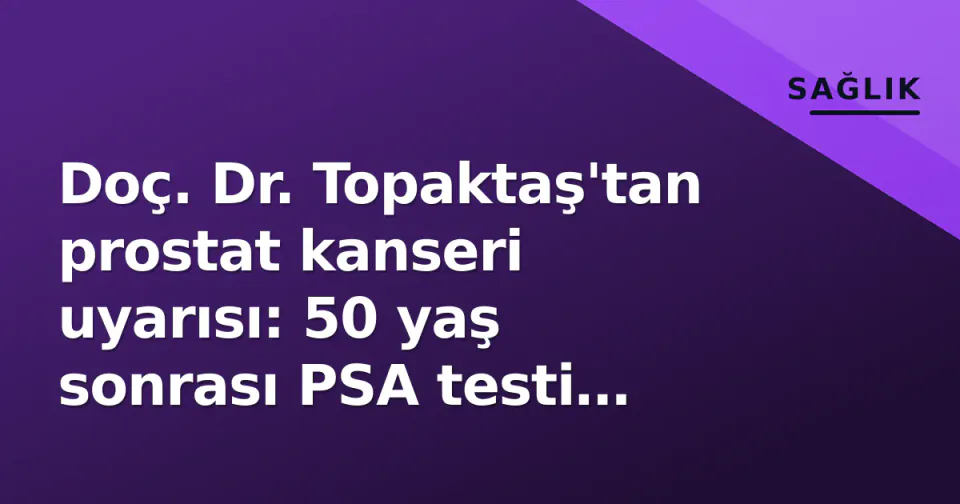 Doç. Dr. Topaktaş'tan prostat kanseri uyarısı: 50 yaş sonrası PSA testi hayat kurtarır görseli