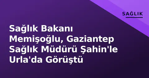 Sağlık Bakanı Memişoğlu, Gaziantep Sağlık Müdürü Şahin'le Urla'da Görüştü