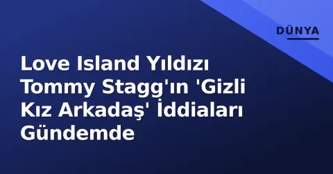 Love Island Yıldızı Tommy Stagg'ın 'Gizli Kız Arkadaş' İddiaları Gündemde