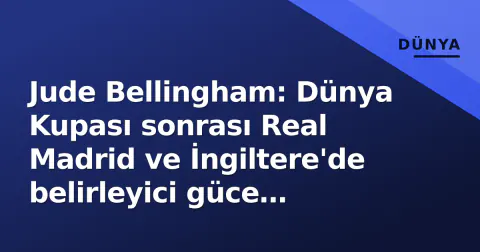 Jude Bellingham: Dünya Kupası sonrası Real Madrid ve İngiltere'de belirleyici güce evrildi