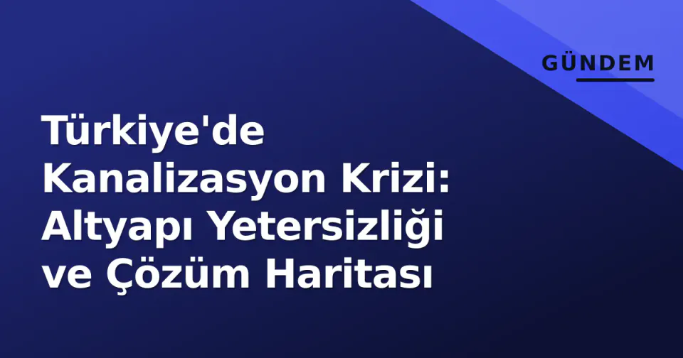 Türkiye'de Kanalizasyon Krizi: Altyapı Yetersizliği ve Çözüm Haritası görseli