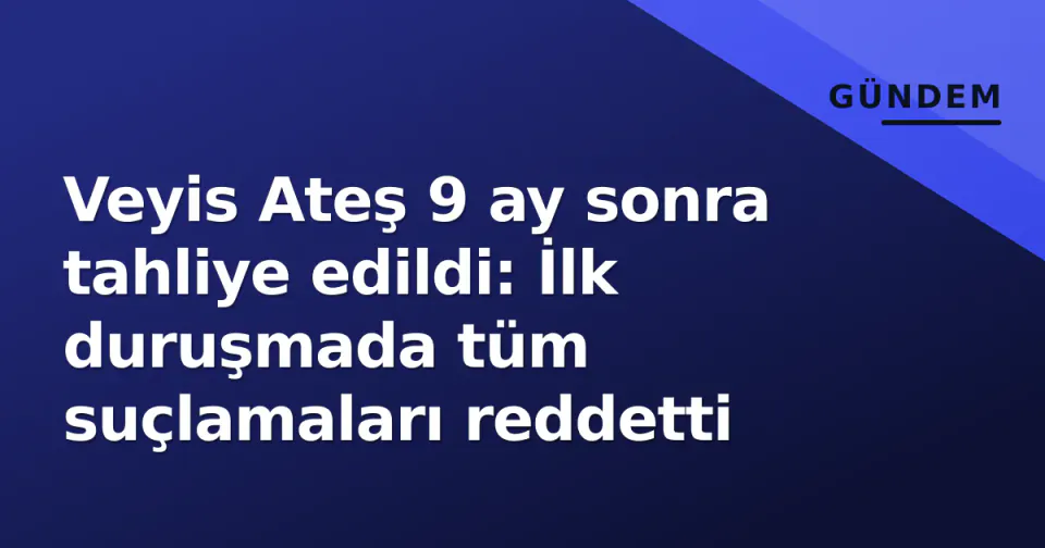 Veyis Ateş 9 ay sonra tahliye edildi: İlk duruşmada tüm suçlamaları reddetti görseli