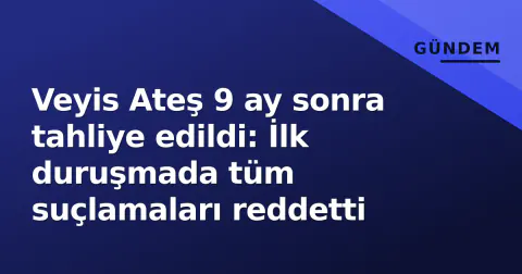 Veyis Ateş 9 ay sonra tahliye edildi: İlk duruşmada tüm suçlamaları reddetti