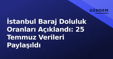 İstanbul Baraj Doluluk Oranları Açıklandı: 25 Temmuz Verileri Paylaşıldı